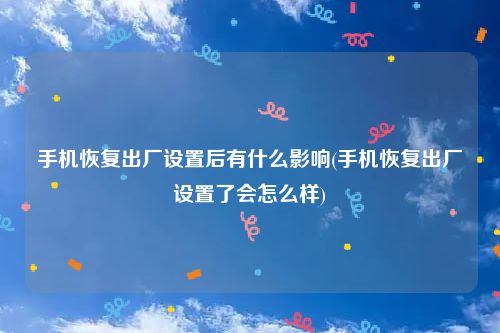 手机恢复出厂设置后有什么影响(手机恢复出厂设置了会怎么样)