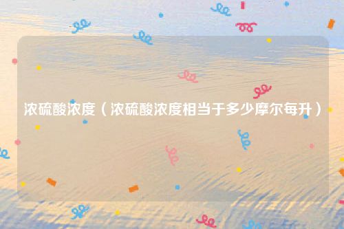 浓硫酸浓度（浓硫酸浓度相当于多少摩尔每升）