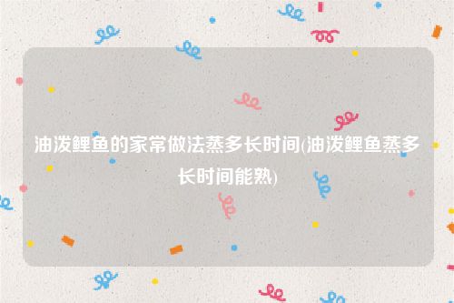 油泼鲤鱼的家常做法蒸多长时间(油泼鲤鱼蒸多长时间能熟)