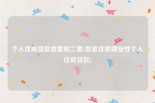 个人住房贷款首套和二套(首套住房商业性个人住房贷款)