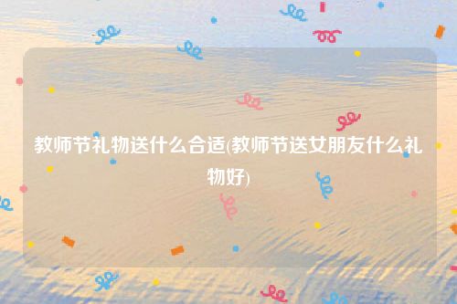 教师节礼物送什么合适(教师节送女朋友什么礼物好)