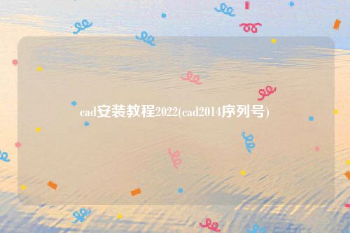 cad安装教程2022(cad2014序列号)
