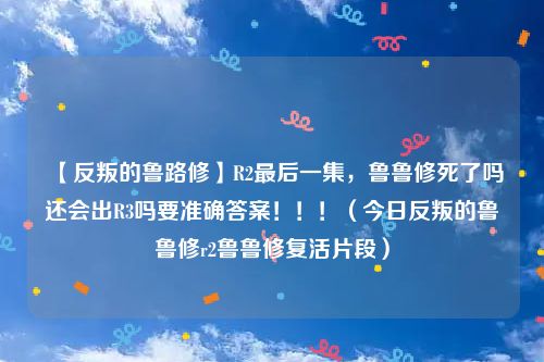 【反叛的鲁路修】R2最后一集,鲁鲁修死了吗还会出R3吗要准确答案!!!(今日反叛的鲁鲁修r2鲁鲁修复活片段)