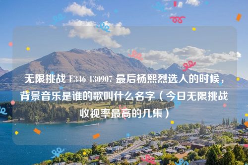 无限挑战 E346 130907 最后杨熙烈选人的时候,背景音乐是谁的歌叫什么名字(今日无限挑战收视率最高的几集)