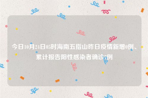 今日10月24日05时海南五指山昨日疫情新增0例、累计报告阳性感染者确诊7例