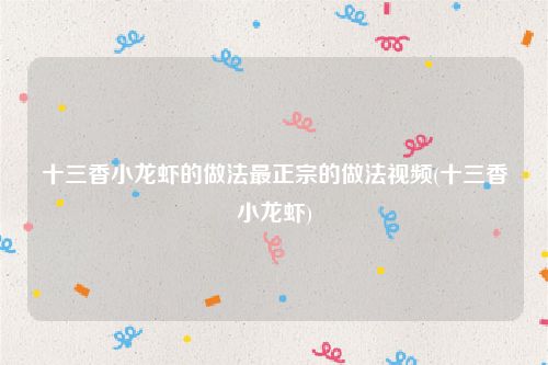 十三香小龙虾的做法最正宗的做法视频(十三香小龙虾)