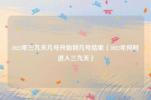 2022年三九天几号开始到几号结束(2022年何时进入三九天)