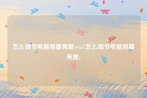怎么调节电脑屏幕亮度(win7怎么调节电脑屏幕亮度)