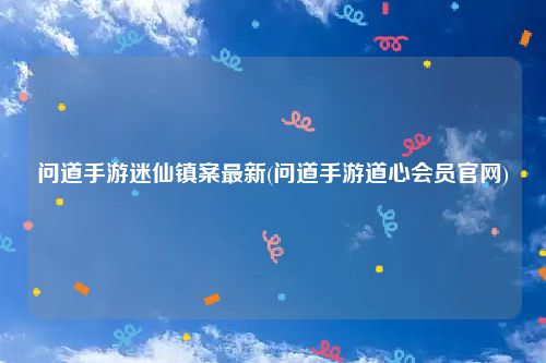 问道手游迷仙镇案最新(问道手游道心会员官网)