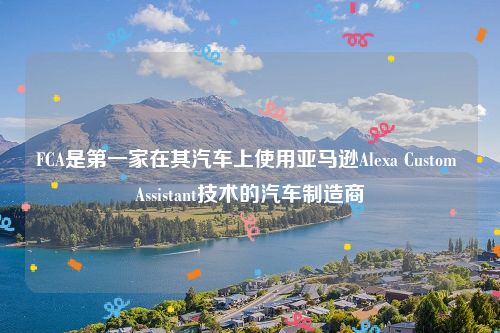 FCA是第一家在其汽车上使用亚马逊Alexa Custom Assistant技术的汽车制造商