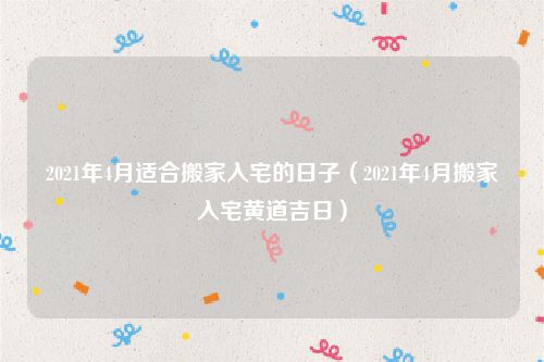 2021年4月适合搬家入宅的日子（2021年4月搬家入宅黄道吉日）