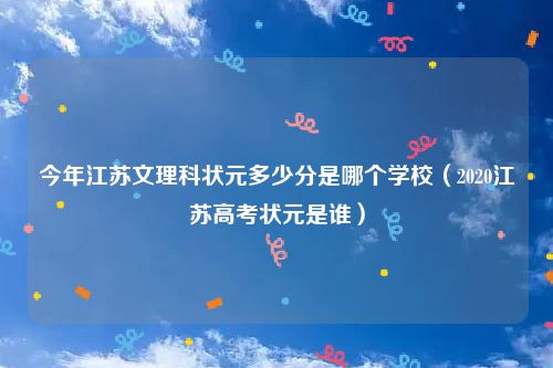 今年江苏文理科状元多少分是哪个学校（2020江苏高考状元是谁）