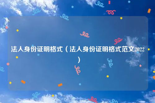 法人身份证明格式（法人身份证明格式范文2022）