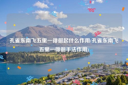 孔雀东南飞五里一徘徊起什么作用(孔雀东南飞五里一徘徊手法作用)