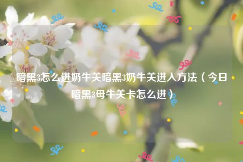 暗黑3怎么进奶牛关暗黑3奶牛关进入方法（今日暗黑3母牛关卡怎么进）