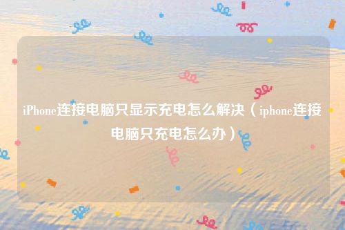 iPhone连接电脑只显示充电怎么解决（iphone连接电脑只充电怎么办）