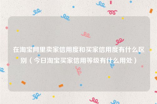 在淘宝网里卖家信用度和买家信用度有什么区别(今日淘宝买家信用等级有什么用处)
