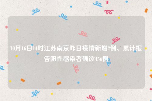 10月16日14时江苏南京昨日疫情新增2例、累计报告阳性感染者确诊456例