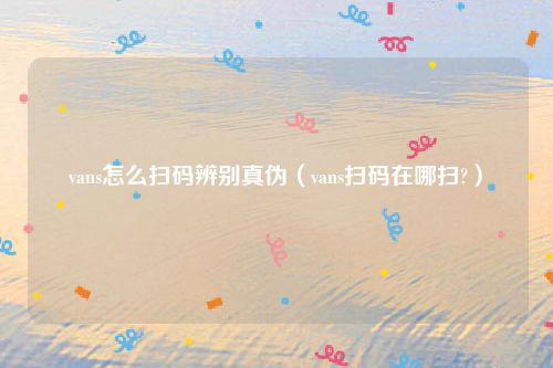 vans怎么扫码辨别真伪（vans扫码在哪扫?）