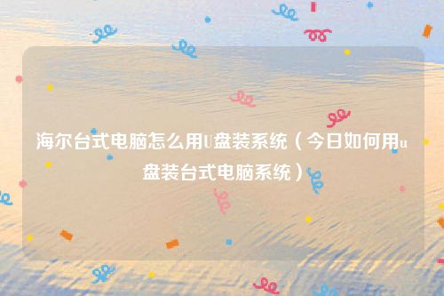 海尔台式电脑怎么用U盘装系统（今日如何用u盘装台式电脑系统）