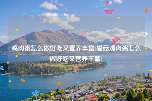 鸡肉粥怎么做好吃又营养丰富(香菇鸡肉粥怎么做好吃又营养丰富)