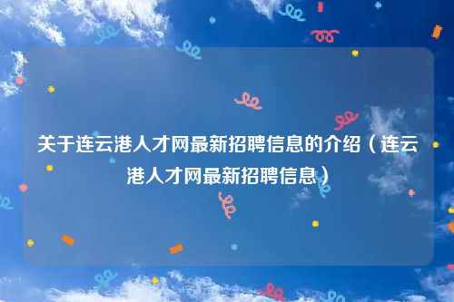 关于连云港人才网最新招聘信息的介绍（连云港人才网最新招聘信息）