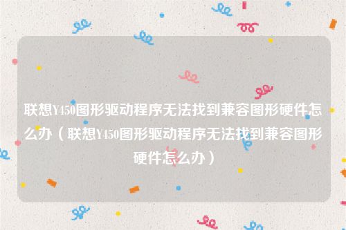 联想Y450图形驱动程序无法找到兼容图形硬件怎么办(联想Y450图形驱动程序无法找到兼容图形硬件怎么办)