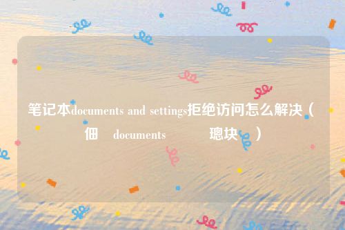 笔记本documents and settings拒绝访问怎么解决（鐢佃剳documents鎷掔粷璁块棶）