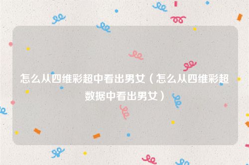 怎么从四维彩超中看出男女(怎么从四维彩超数据中看出男女)