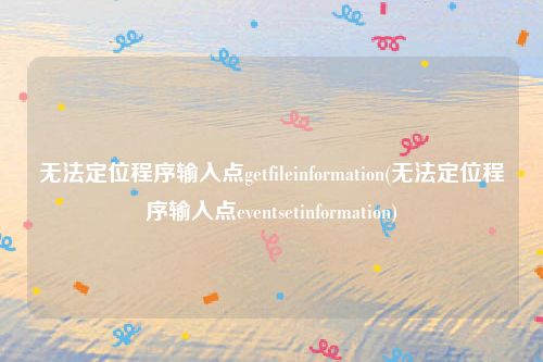 无法定位程序输入点getfileinformation(无法定位程序输入点eventsetinformation)