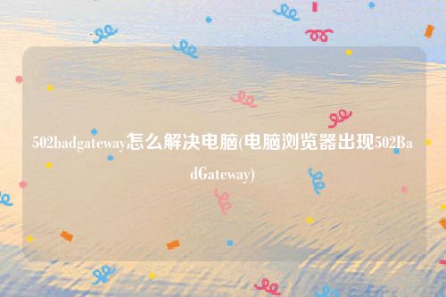 502badgateway怎么解决电脑(电脑浏览器出现502BadGateway)