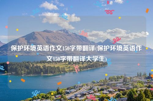 保护环境英语作文150字带翻译(保护环境英语作文150字带翻译大学生)