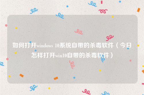 如何打开windows 10系统自带的杀毒软件（今日怎样打开win10自带的杀毒软件）