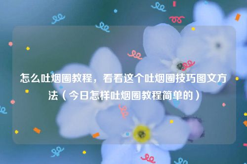 怎么吐烟圈教程，看看这个吐烟圈技巧图文方法（今日怎样吐烟圈教程简单的）