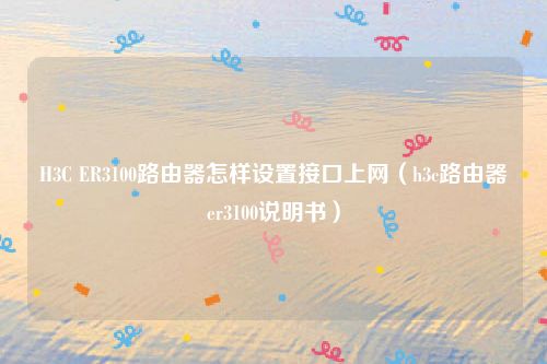 H3C ER3100路由器怎样设置接口上网(h3c路由器er3100说明书)