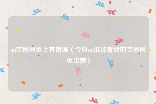 qq空间网页上有错误（今日qq谁能看我的空间网页出错）