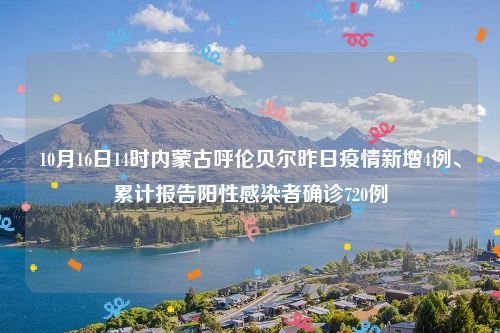 10月16日14时内蒙古呼伦贝尔昨日疫情新增4例、累计报告阳性感染者确诊720例