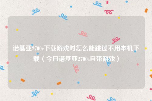 诺基亚2700c下载游戏时怎么能跳过不用本机下载（今日诺基亚2700c自带游戏）