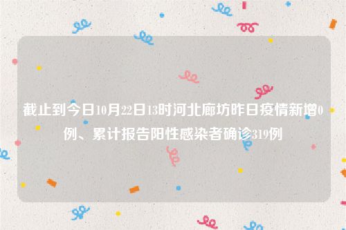 截止到今日10月22日13时河北廊坊昨日疫情新增0例、累计报告阳性感染者确诊319例