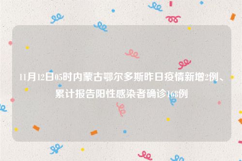 11月12日05时内蒙古鄂尔多斯昨日疫情新增2例、累计报告阳性感染者确诊168例