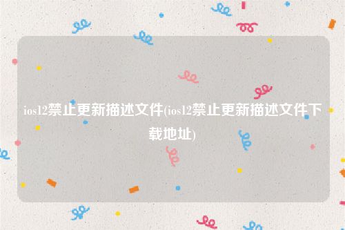 ios12禁止更新描述文件(ios12禁止更新描述文件下载地址)