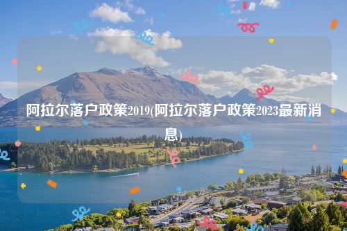 阿拉尔落户政策2019(阿拉尔落户政策2023最新消息)