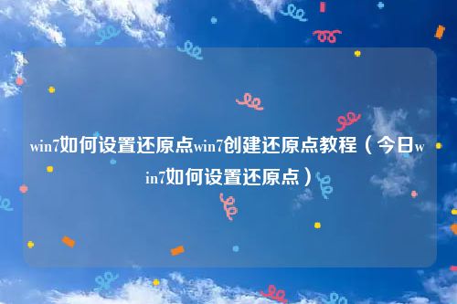 win7如何设置还原点win7创建还原点教程（今日win7如何设置还原点）