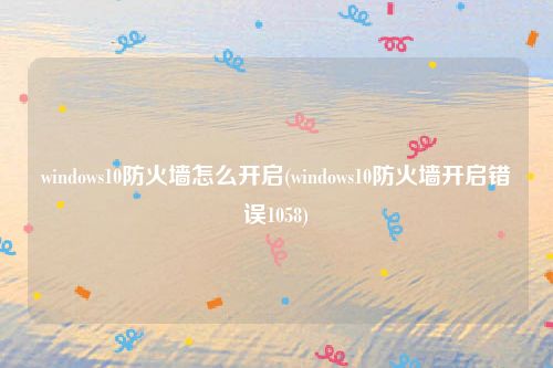 windows10防火墙怎么开启(windows10防火墙开启错误1058)