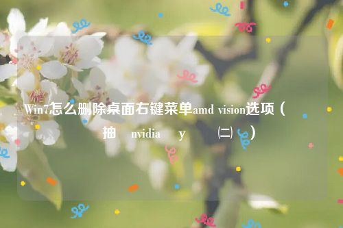 Win7怎么删除桌面右键菜单amd vision选项（鍒犻櫎鍙抽敭nvidia鎺у埗闈㈡澘）