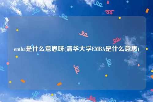 emba是什么意思呀(清华大学EMBA是什么意思)