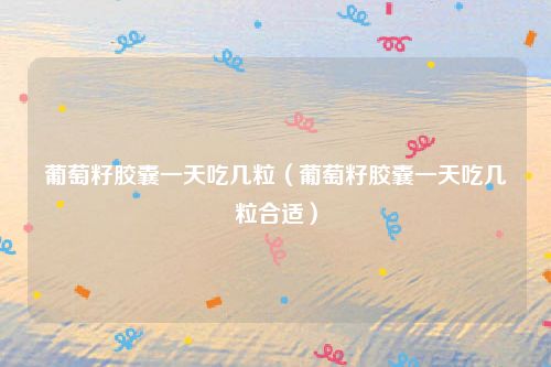 葡萄籽胶囊一天吃几粒(葡萄籽胶囊一天吃几粒合适)