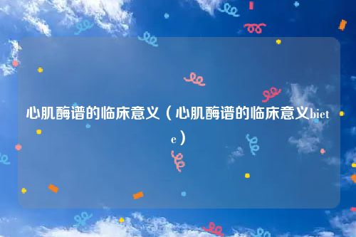 心肌酶谱的临床意义（心肌酶谱的临床意义biete）