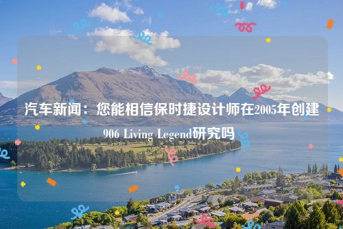 汽车新闻：您能相信保时捷设计师在2005年创建906 Living Legend研究吗 