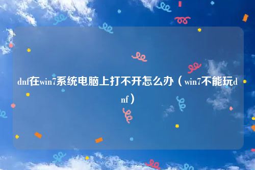 dnf在win7系统电脑上打不开怎么办（win7不能玩dnf）